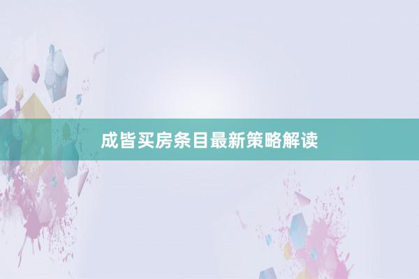 成皆买房条目最新策略解读