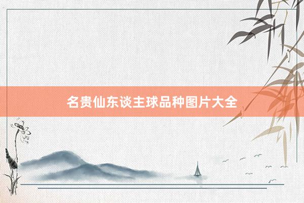 名贵仙东谈主球品种图片大全