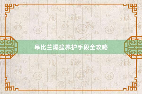 皋比兰爆盆养护手段全攻略