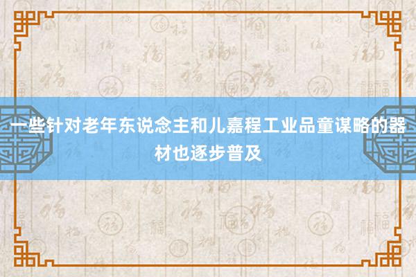 一些针对老年东说念主和儿嘉程工业品童谋略的器材也逐步普及